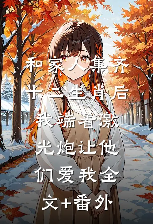 和家人集齐十二生肖后，我端着激光炮让他们爱我全文+番外