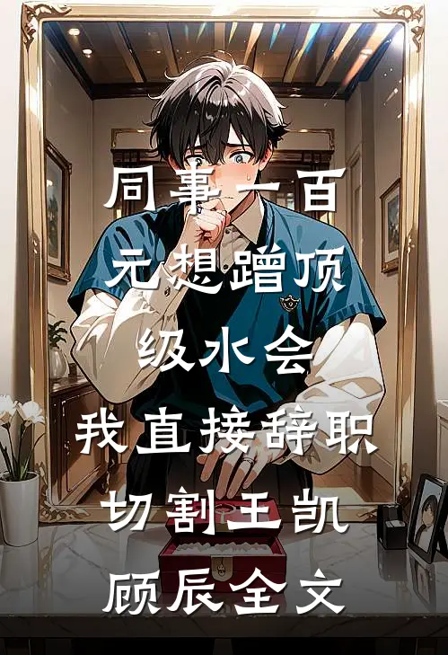同事一百元想蹭顶级水会，我直接辞职切割王凯顾辰全文