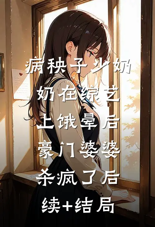 病秧子少奶奶在综艺上饿晕后，豪门婆婆杀疯了后续+结局