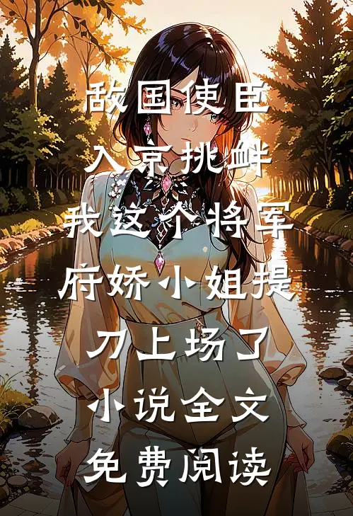 敌国使臣入京挑衅，我这个将军府娇小姐提刀上场了小说全文免费阅读