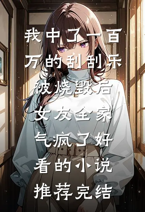 我中了一百万的刮刮乐被烧毁后，女友全家气疯了好看的小说推荐完结
