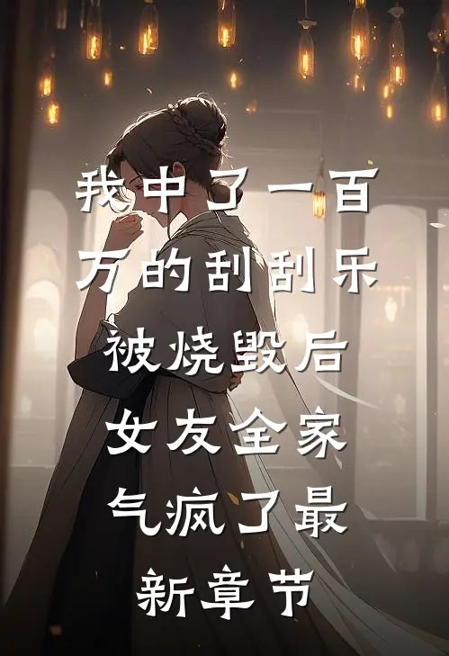 我中了一百万的刮刮乐被烧毁后，女友全家气疯了最新章节