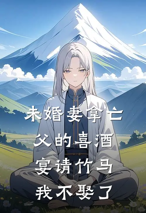 未婚妻拿亡父的喜酒宴请竹马,我不娶了