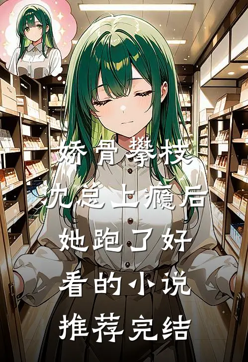 娇骨攀枝，沈总上瘾后她跑了好看的小说推荐完结