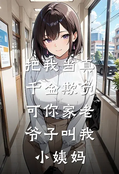 把我当真千金欺负，可你家老爷子叫我小姨妈