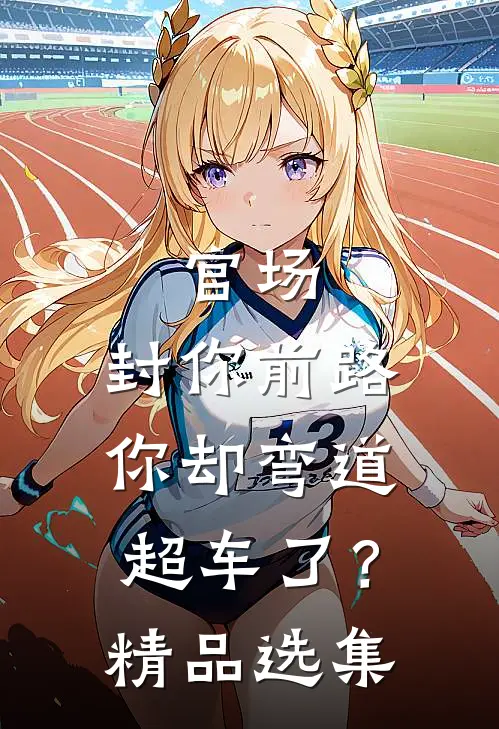 官场：封你前路，你却弯道超车了？精品选集