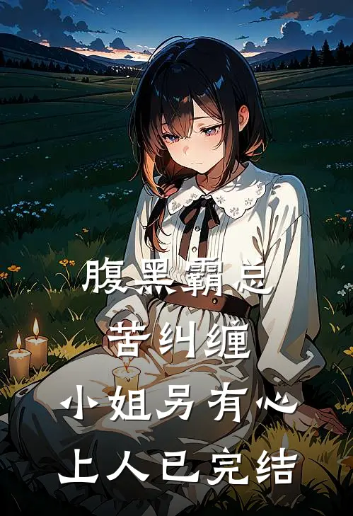 腹黑霸总苦纠缠，小姐另有心上人已完结