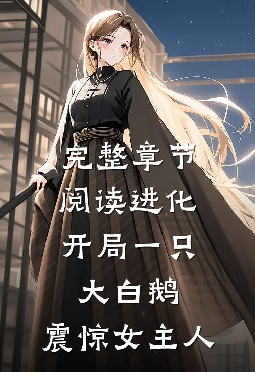 完整章节阅读进化：开局一只大白鹅，震惊女主人