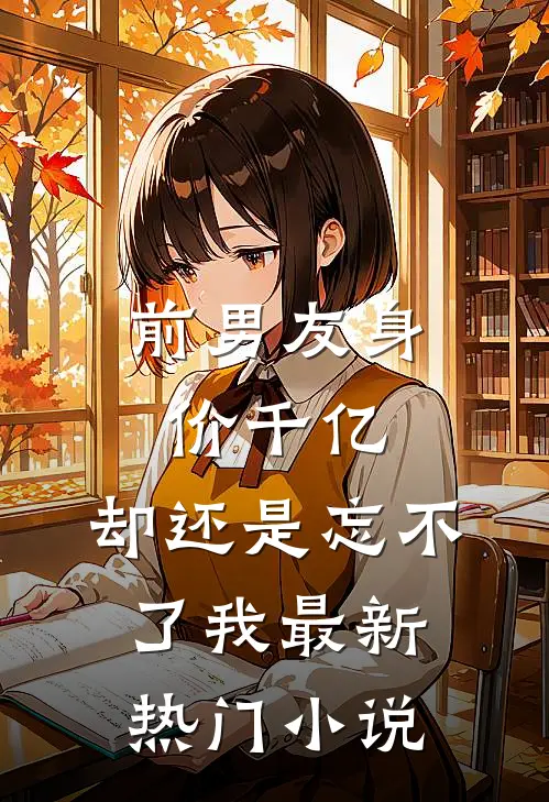 前男友身价千亿,却还是忘不了我最新热门在线阅读