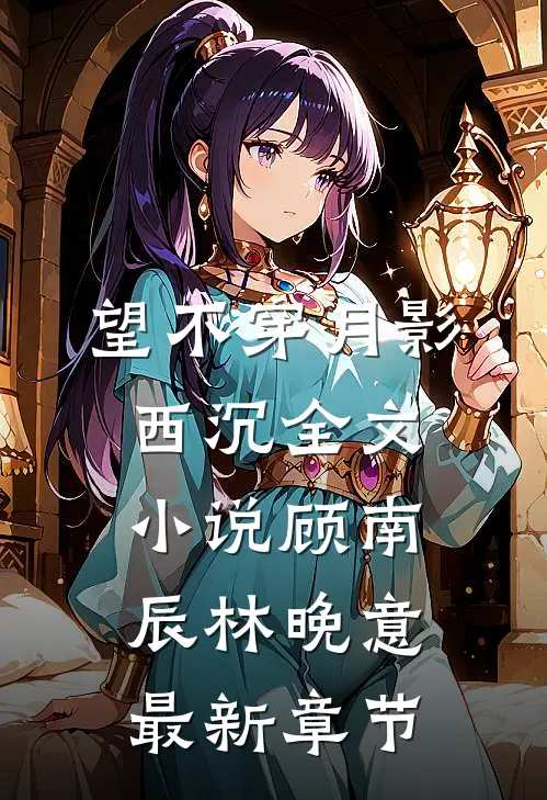 望不穿月影西沉全文小说顾南辰林晚意最新章节