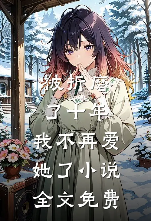 被折磨了十年,我不再爱她了全文免费