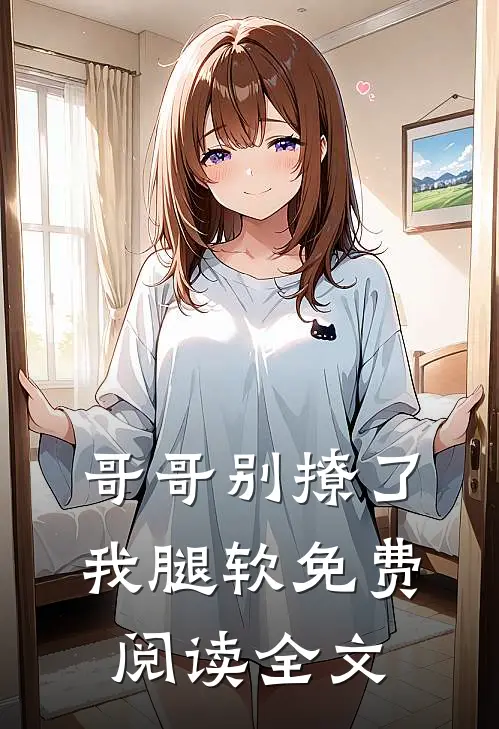 哥哥别撩了,我腿软免费阅读全文