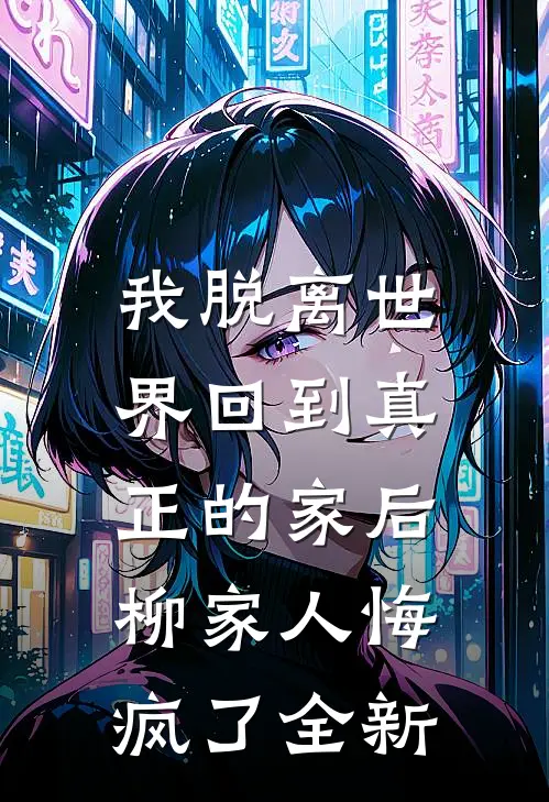 我脱离世界回到真正的家后,柳家人悔疯了全新作品