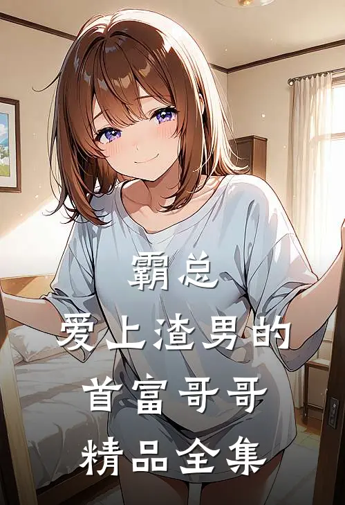 霸总爱上渣男的首富哥哥精品全集免费阅读