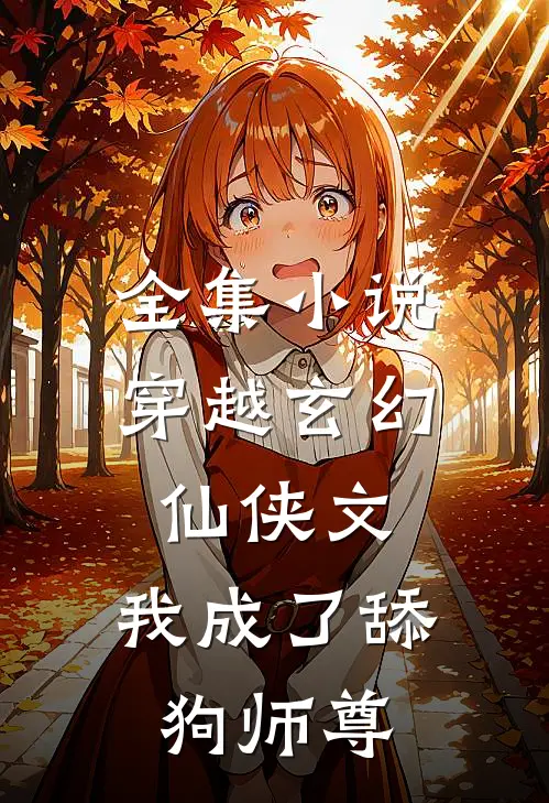 全集穿越玄幻仙侠文,我成了舔狗师尊女主