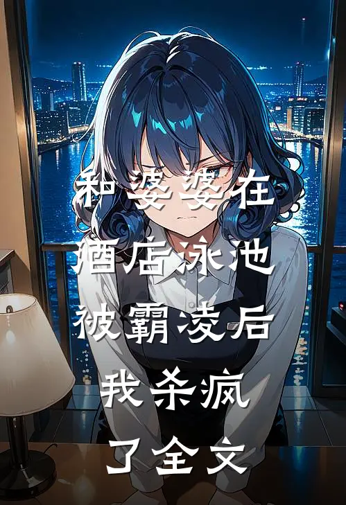 和婆婆在酒店泳池被霸凌后,我杀疯了全文在线阅读