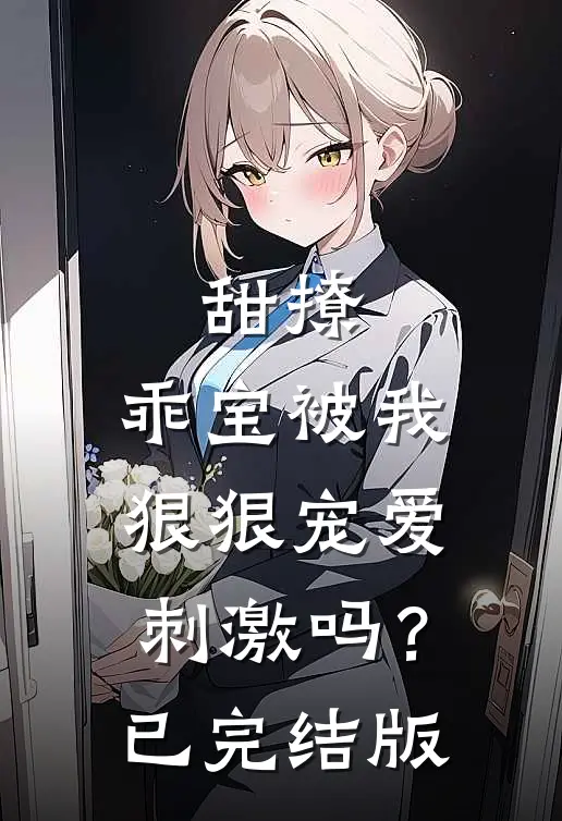 甜撩,乖宝被我狠狠宠爱刺激吗?已完结版在线观看