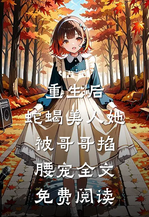 重生后，蛇蝎美人她被哥哥掐腰宠全文免费阅读