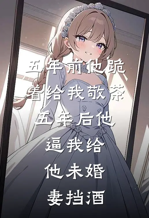 五年前他跪着给我敬茶，五年后他逼我给他未婚妻挡酒