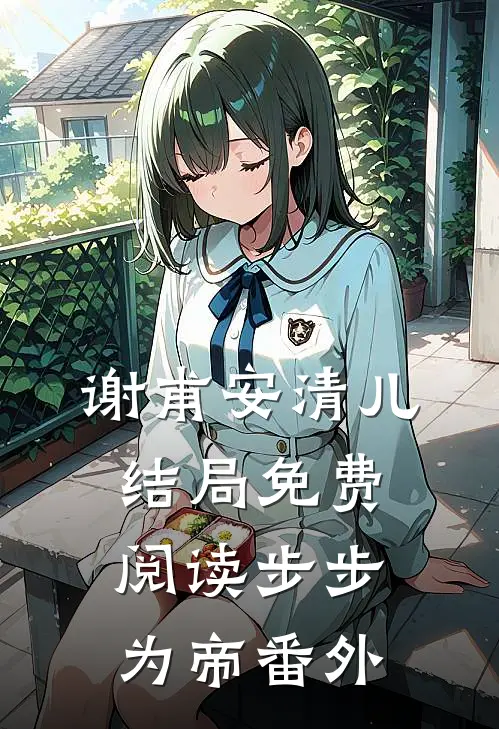 谢甫安清儿结局免费阅读步步为帝番外
