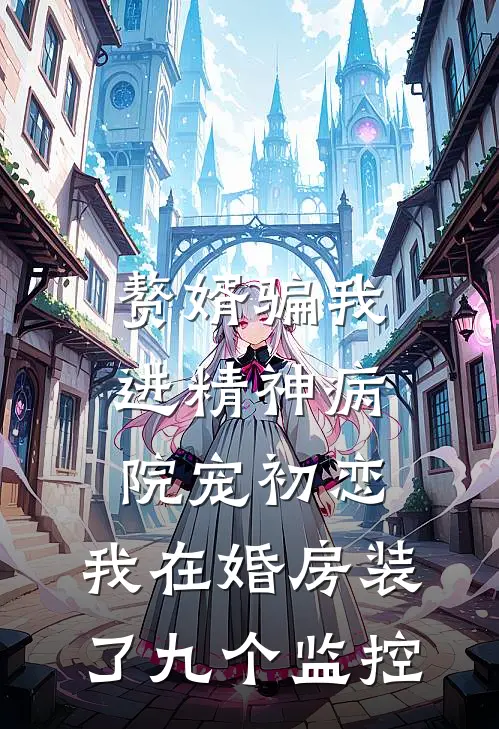 赘婿骗我进精神病院宠初恋，我在婚房装了九个监控