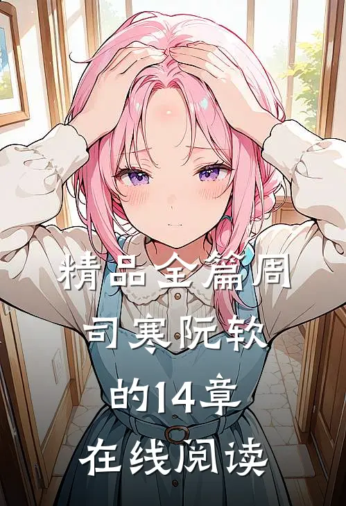 精品全篇周司寒阮软的14章在线阅读