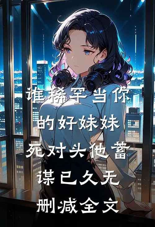 谁稀罕当你的好妹妹，死对头他蓄谋已久无删减全文