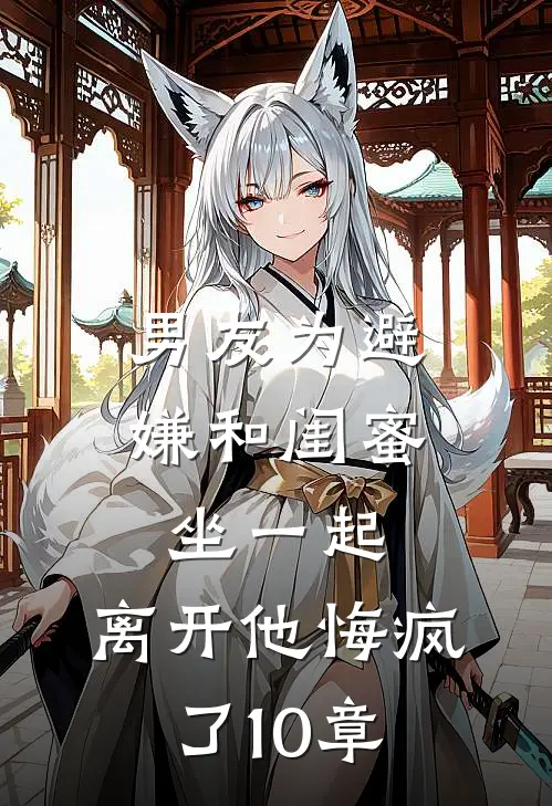 男友为避嫌和闺蜜坐一起，离开他悔疯了10章