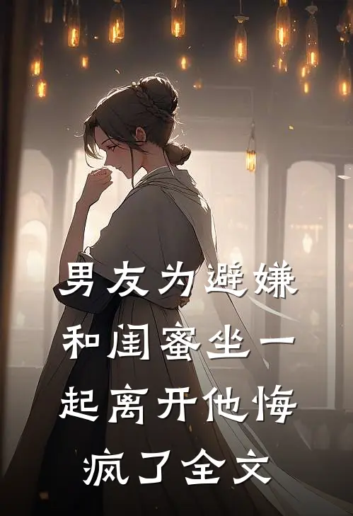 男友为避嫌和闺蜜坐一起离开他悔疯了全文