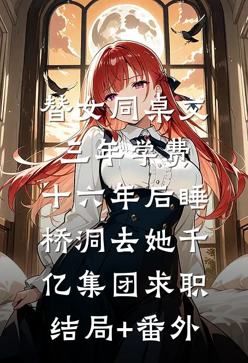 替女同桌交三年学费，十六年后睡桥洞去她千亿集团求职结局+番外