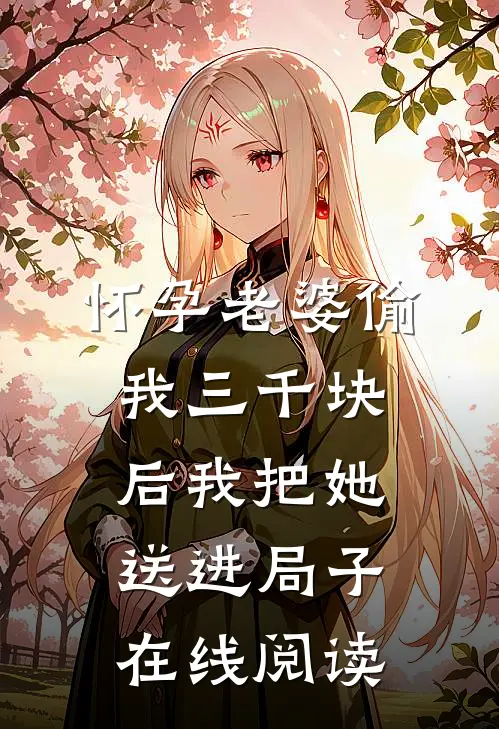 怀孕老婆偷我三千块后我把她送进局子在线阅读