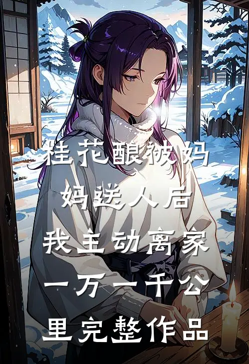 桂花酿被妈妈送人后，我主动离家一万一千公里完整作品
