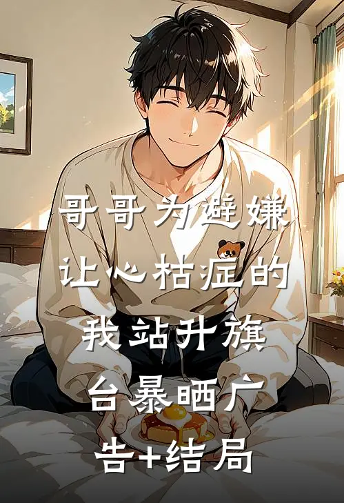 哥哥为避嫌，让心枯症的我站升旗台暴晒广告+结局