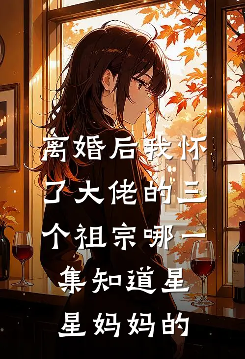 离婚后我怀了大佬的三个祖宗哪一集知道星星妈妈的
