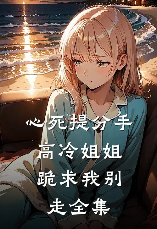 心死提分手，高冷姐姐跪求我别走全集