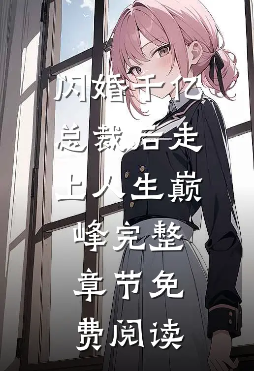 闪婚千亿总裁后走上人生巅峰完整章节免费阅读