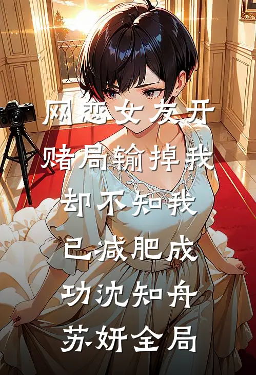 网恋女友开赌局输掉我，却不知我已减肥成功沈知舟苏妍全局