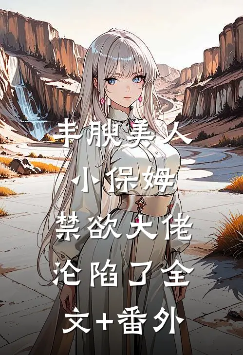 丰腴美人小保姆，禁欲大佬沦陷了全文+番外