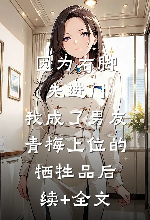 因为右脚先进门，我成了男友青梅上位的牺牲品后续+全文