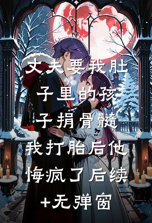 丈夫要我肚子里的孩子捐骨髓，我打胎后他悔疯了后续+无弹窗
