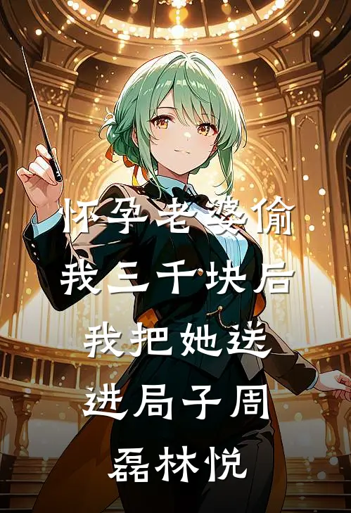 怀孕老婆偷我三千块后，我把她送进局子周磊林悦
