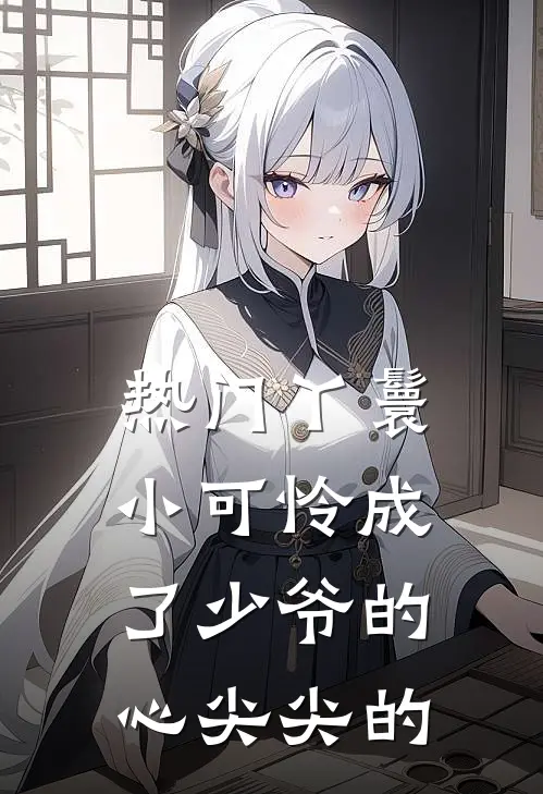 热门丫鬟小可怜成了少爷的心尖尖的