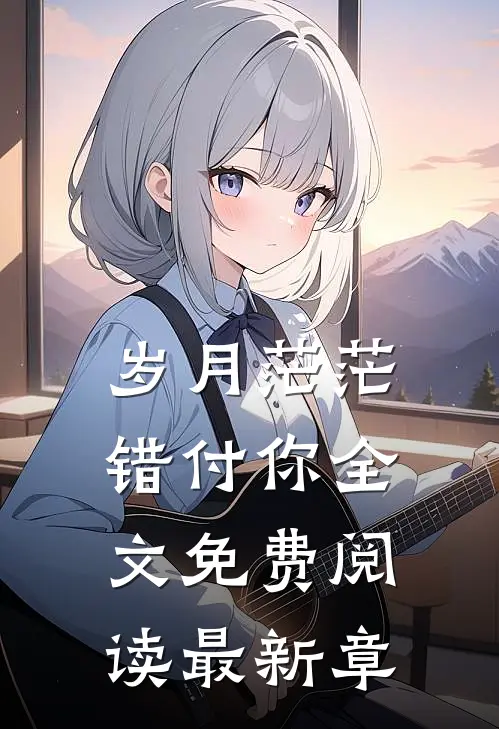 岁月茫茫错付你全文免费阅读最新章