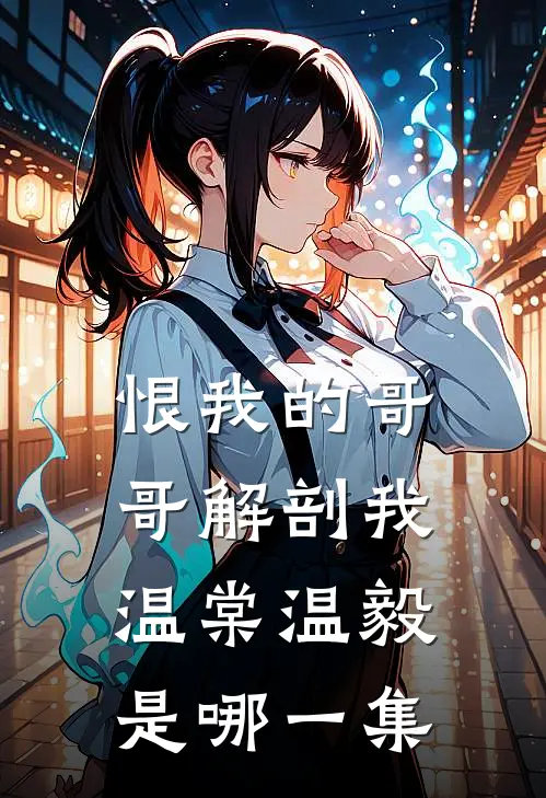 恨我的哥哥解剖我温棠温毅是哪一集
