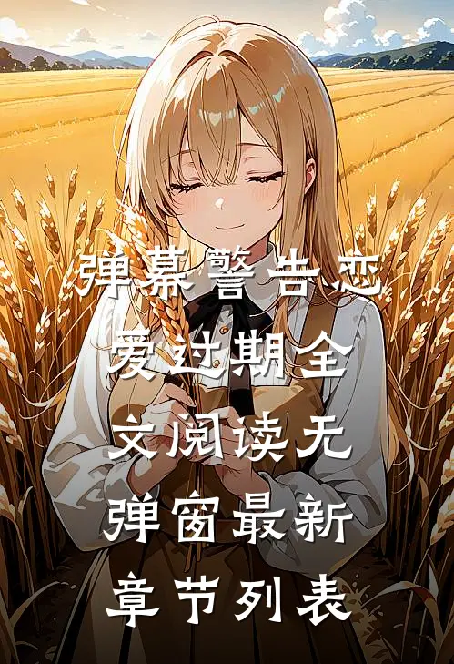 弹幕警告恋爱过期全文阅读无弹窗最新章节列表