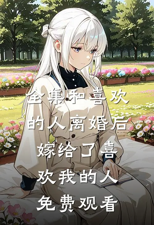 全集和喜欢的人离婚后嫁给了喜欢我的人免费观看