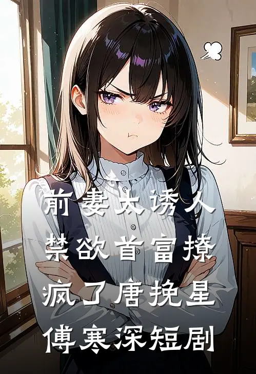 前妻太诱人禁欲首富撩疯了唐挽星傅寒深短剧