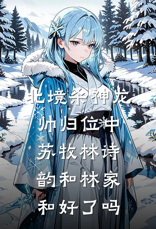 北境杀神龙帅归位中苏牧林诗韵和林家和好了吗