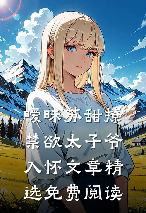暧昧苏甜撩禁欲太子爷入怀文章精选免费阅读