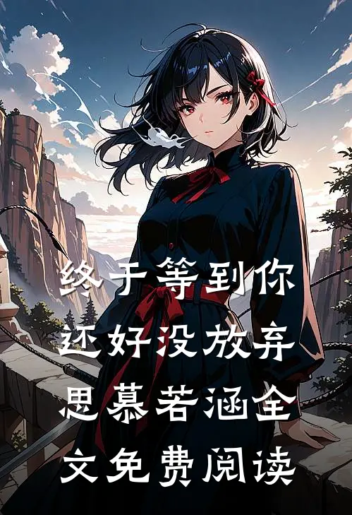 终于等到你还好没放弃思慕若涵全文免费阅读